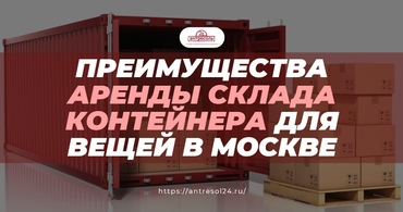Преимущества аренды склада контейнера для вещей в Москве