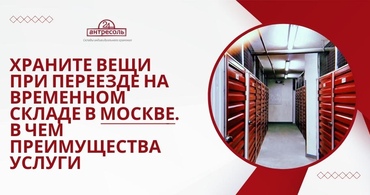 Храните вещи при переезде на временном складе в Москве. В чем преимущества услуги